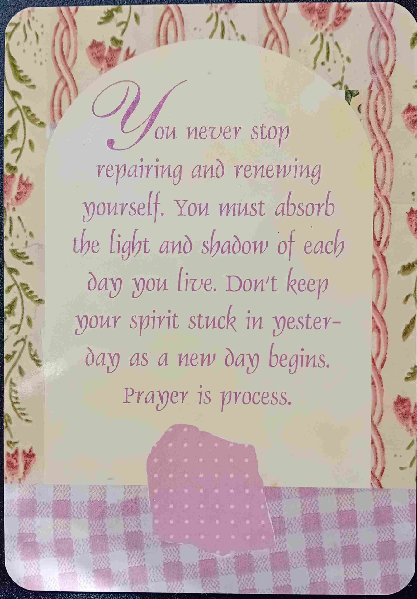 Et koskaan lopeta itsesi korjaamista ja uudistamista. Sinun on omaksuttava itseesi jokaisen elämäsi päivän valo ja varjo. Älä pidä henkeäsi jumissa eilisen arjessa uuden päivän alkaessa. Rukous on prosessi.